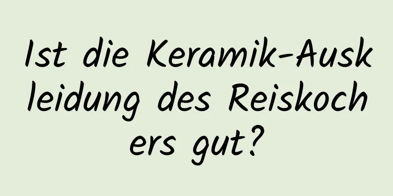 Ist die Keramik-Auskleidung des Reiskochers gut?