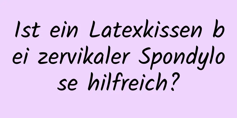 Ist ein Latexkissen bei zervikaler Spondylose hilfreich?