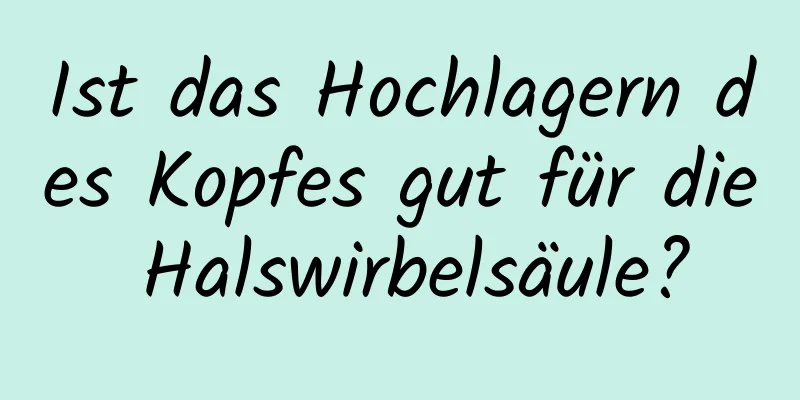 Ist das Hochlagern des Kopfes gut für die Halswirbelsäule?