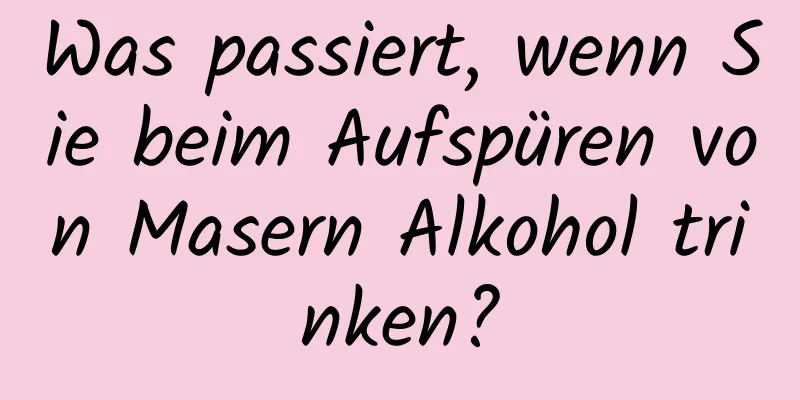 Was passiert, wenn Sie beim Aufspüren von Masern Alkohol trinken?
