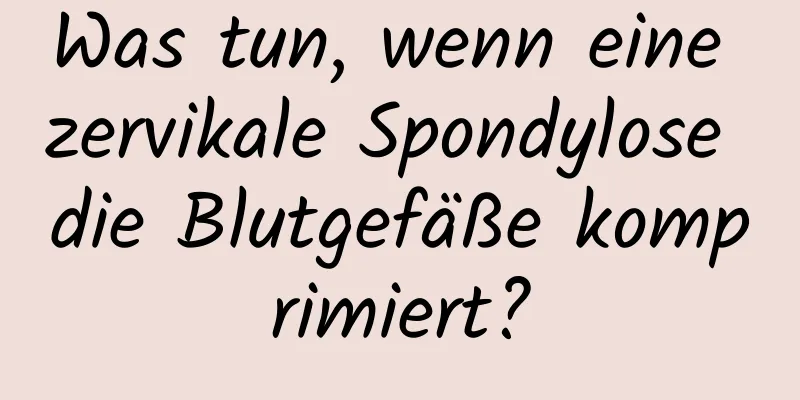Was tun, wenn eine zervikale Spondylose die Blutgefäße komprimiert?