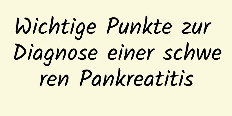 Wichtige Punkte zur Diagnose einer schweren Pankreatitis