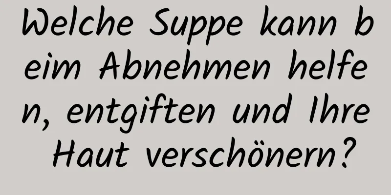Welche Suppe kann beim Abnehmen helfen, entgiften und Ihre Haut verschönern?