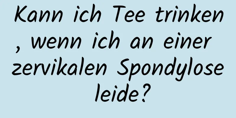 Kann ich Tee trinken, wenn ich an einer zervikalen Spondylose leide?
