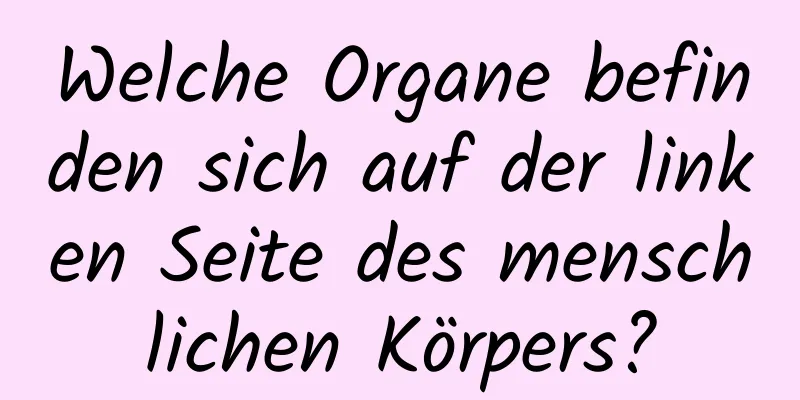 Welche Organe befinden sich auf der linken Seite des menschlichen Körpers?
