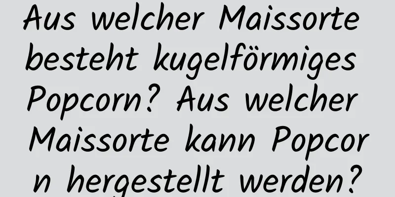 Aus welcher Maissorte besteht kugelförmiges Popcorn? Aus welcher Maissorte kann Popcorn hergestellt werden?