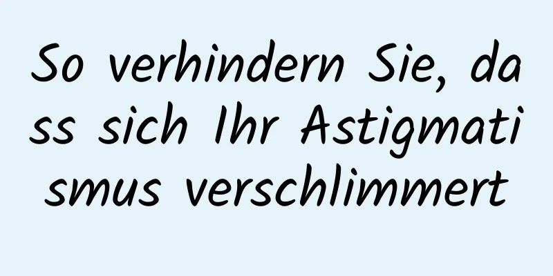 So verhindern Sie, dass sich Ihr Astigmatismus verschlimmert