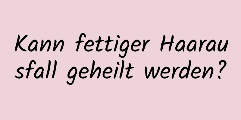 Kann fettiger Haarausfall geheilt werden?