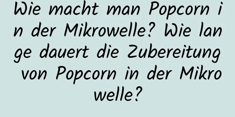 Wie macht man Popcorn in der Mikrowelle? Wie lange dauert die Zubereitung von Popcorn in der Mikrowelle?