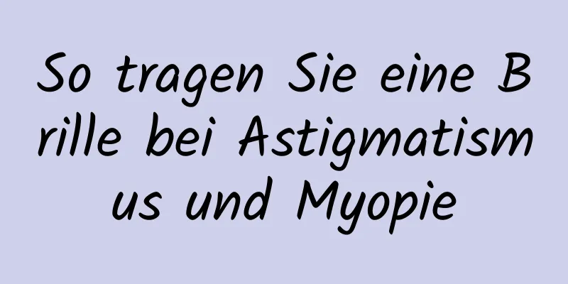 So tragen Sie eine Brille bei Astigmatismus und Myopie
