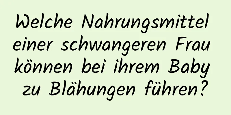 Welche Nahrungsmittel einer schwangeren Frau können bei ihrem Baby zu Blähungen führen?
