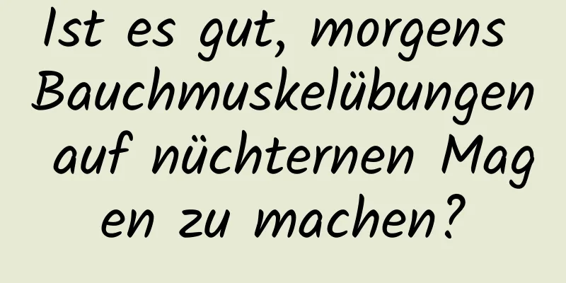 Ist es gut, morgens Bauchmuskelübungen auf nüchternen Magen zu machen?