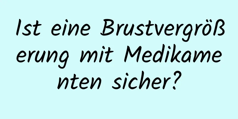 Ist eine Brustvergrößerung mit Medikamenten sicher?