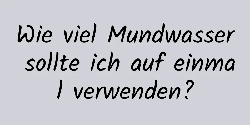 Wie viel Mundwasser sollte ich auf einmal verwenden?