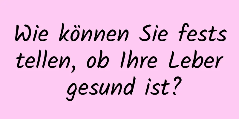 Wie können Sie feststellen, ob Ihre Leber gesund ist?