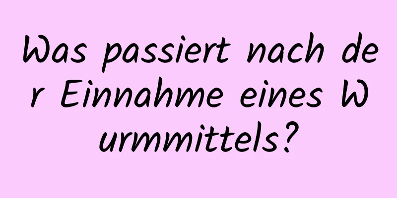 Was passiert nach der Einnahme eines Wurmmittels?