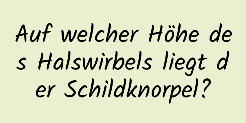Auf welcher Höhe des Halswirbels liegt der Schildknorpel?