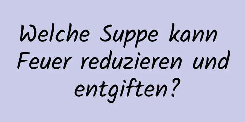 Welche Suppe kann Feuer reduzieren und entgiften?