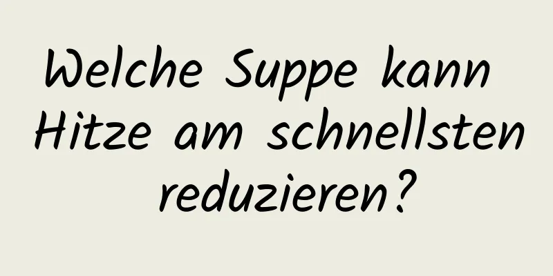 Welche Suppe kann Hitze am schnellsten reduzieren?