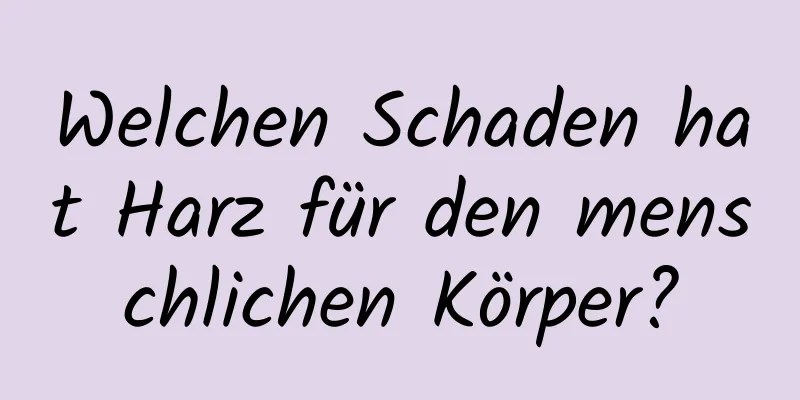 Welchen Schaden hat Harz für den menschlichen Körper?