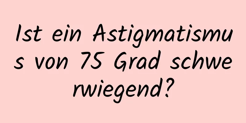 Ist ein Astigmatismus von 75 Grad schwerwiegend?