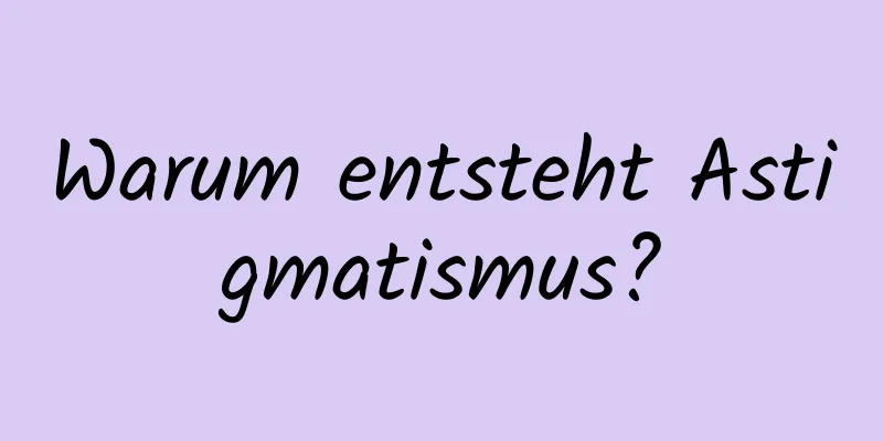 Warum entsteht Astigmatismus?