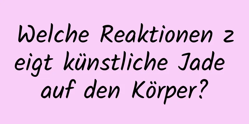 Welche Reaktionen zeigt künstliche Jade auf den Körper?