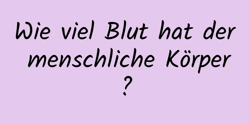 Wie viel Blut hat der menschliche Körper?