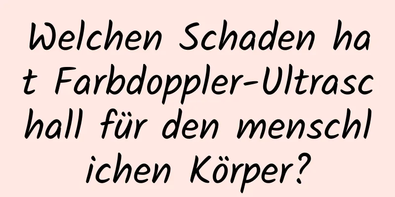 Welchen Schaden hat Farbdoppler-Ultraschall für den menschlichen Körper?