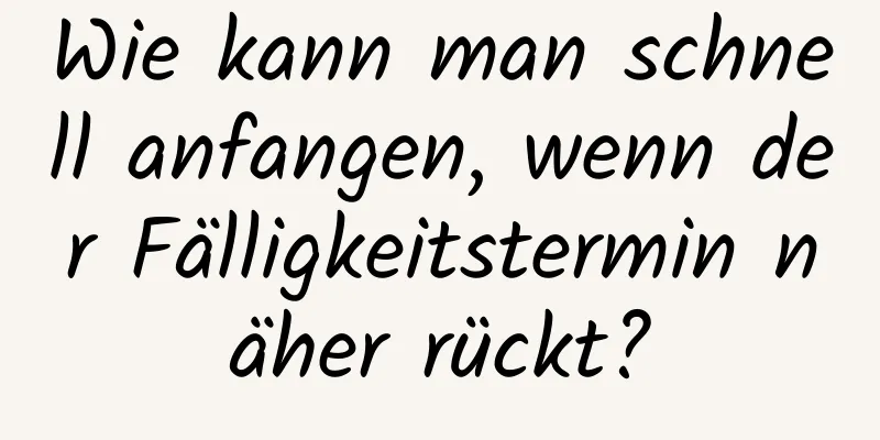 Wie kann man schnell anfangen, wenn der Fälligkeitstermin näher rückt?