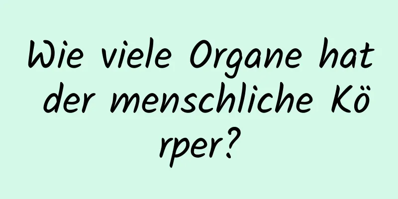 Wie viele Organe hat der menschliche Körper?