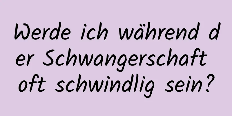 Werde ich während der Schwangerschaft oft schwindlig sein?