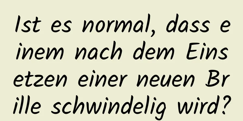 Ist es normal, dass einem nach dem Einsetzen einer neuen Brille schwindelig wird?