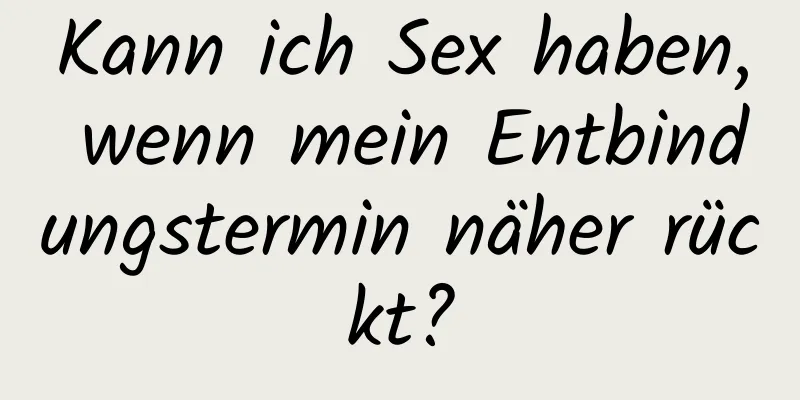 Kann ich Sex haben, wenn mein Entbindungstermin näher rückt?
