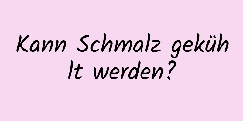 Kann Schmalz gekühlt werden?