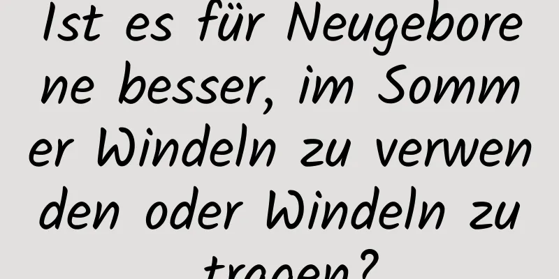 Ist es für Neugeborene besser, im Sommer Windeln zu verwenden oder Windeln zu tragen?