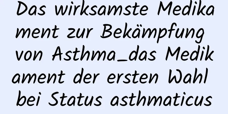 Das wirksamste Medikament zur Bekämpfung von Asthma_das Medikament der ersten Wahl bei Status asthmaticus
