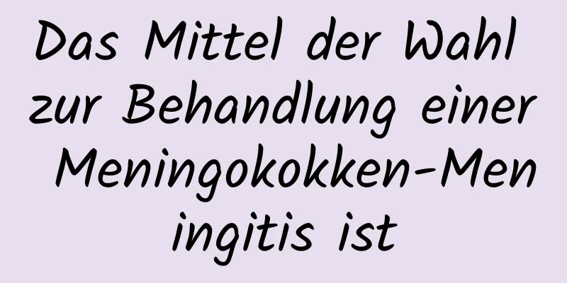 Das Mittel der Wahl zur Behandlung einer Meningokokken-Meningitis ist