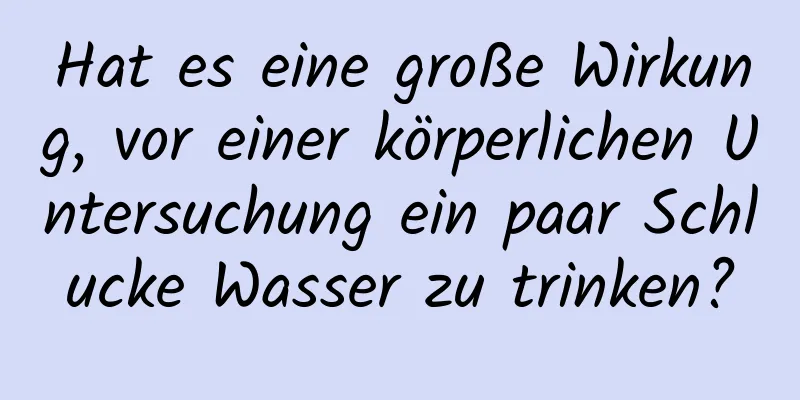 Hat es eine große Wirkung, vor einer körperlichen Untersuchung ein paar Schlucke Wasser zu trinken?
