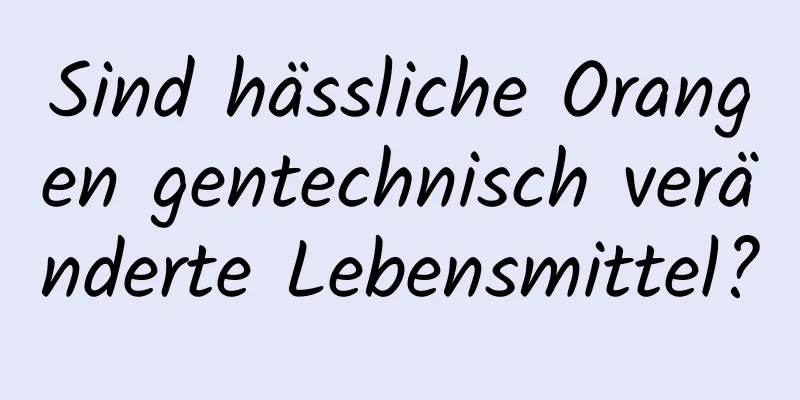 Sind hässliche Orangen gentechnisch veränderte Lebensmittel?