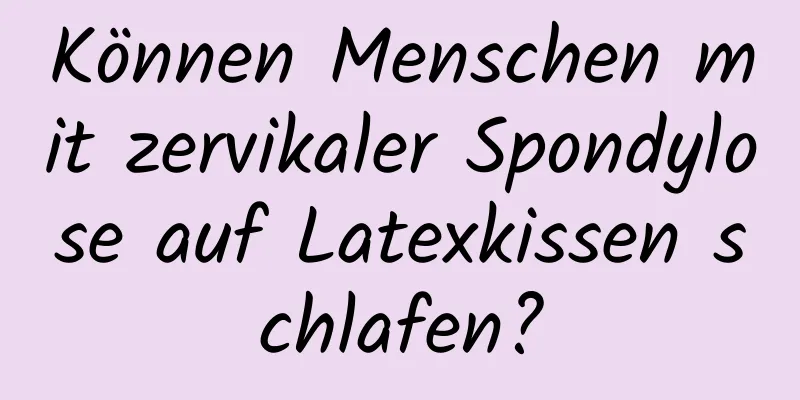 Können Menschen mit zervikaler Spondylose auf Latexkissen schlafen?