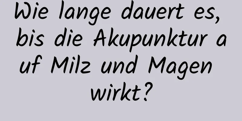 Wie lange dauert es, bis die Akupunktur auf Milz und Magen wirkt?
