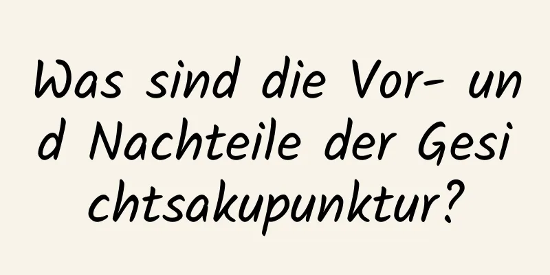 Was sind die Vor- und Nachteile der Gesichtsakupunktur?