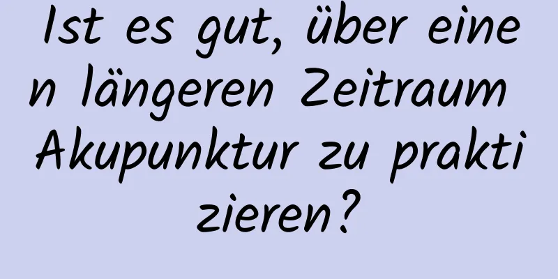 Ist es gut, über einen längeren Zeitraum Akupunktur zu praktizieren?