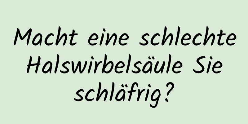 Macht eine schlechte Halswirbelsäule Sie schläfrig?