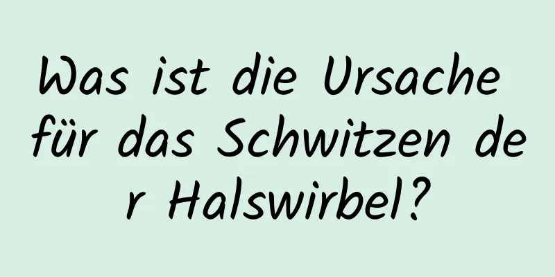 Was ist die Ursache für das Schwitzen der Halswirbel?