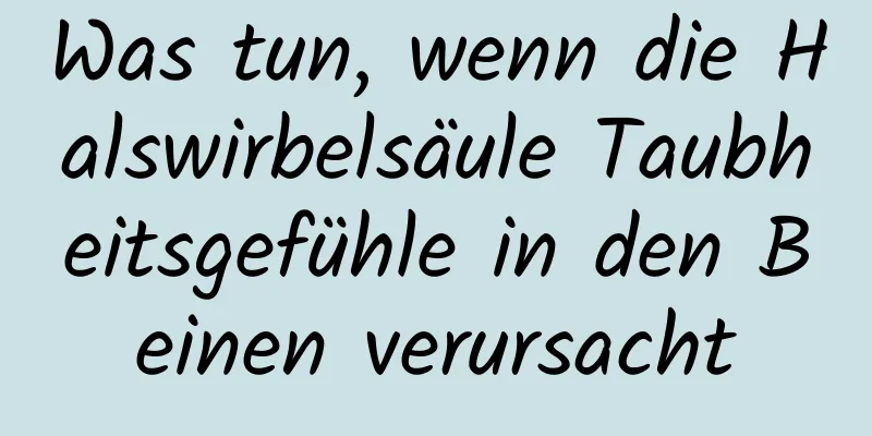 Was tun, wenn die Halswirbelsäule Taubheitsgefühle in den Beinen verursacht