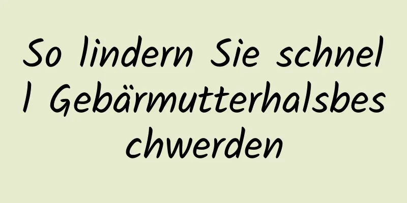 So lindern Sie schnell Gebärmutterhalsbeschwerden