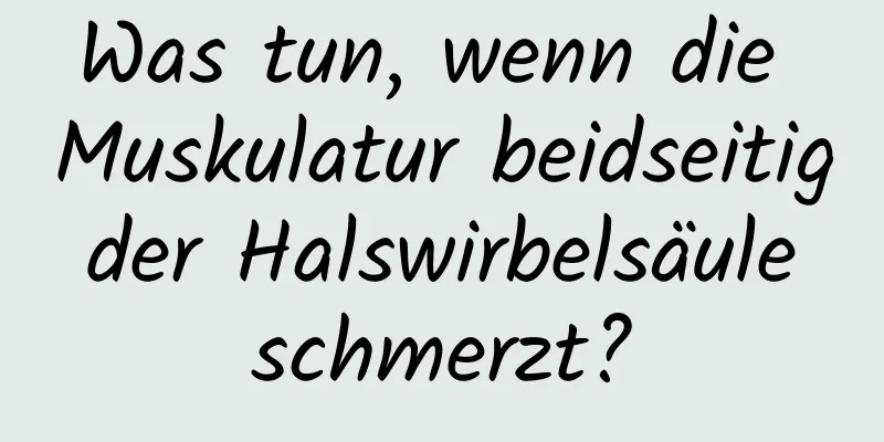 Was tun, wenn die Muskulatur beidseitig der Halswirbelsäule schmerzt?