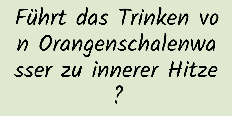 Führt das Trinken von Orangenschalenwasser zu innerer Hitze?